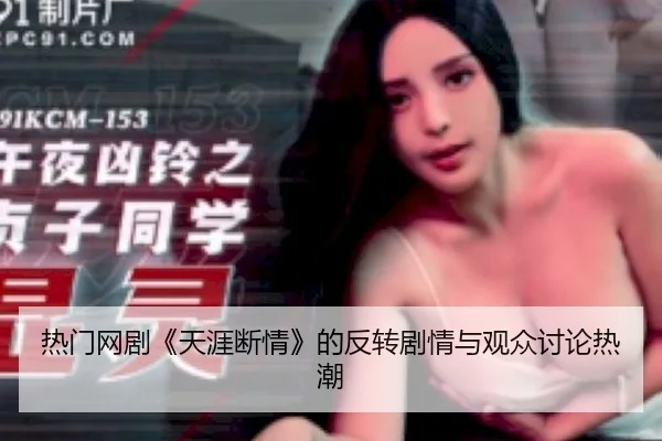 热门网剧《天涯断情》的反转剧情与观众讨论热潮